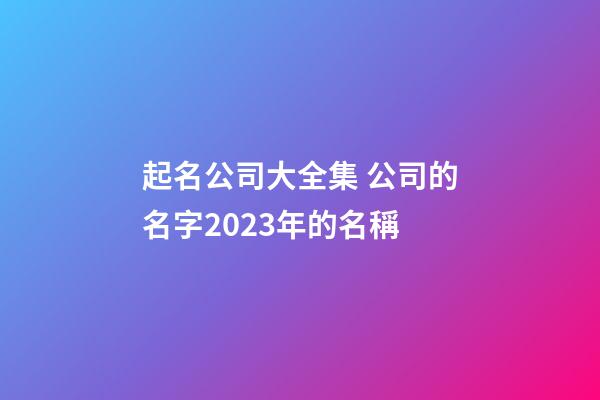 起名公司大全集 公司的名字2023年的名稱-第1張-公司起名-玄機(jī)派